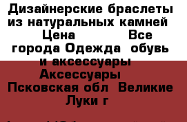 Дизайнерские браслеты из натуральных камней . › Цена ­ 1 000 - Все города Одежда, обувь и аксессуары » Аксессуары   . Псковская обл.,Великие Луки г.